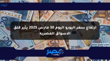 ارتفاع سعر اليورو اليوم 30 مارس 2025 يثير قلق الأسواق المصرية